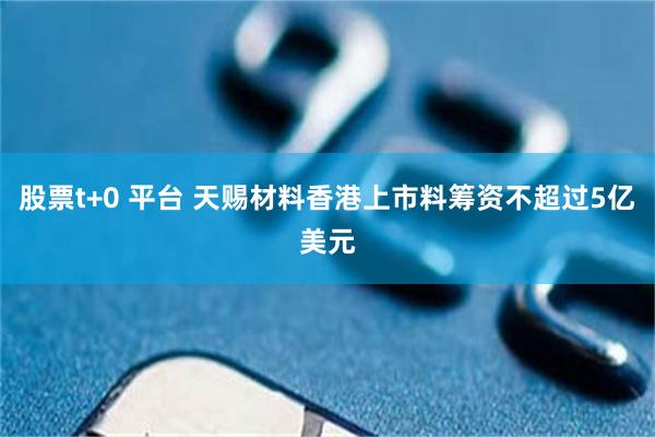 股票t+0 平台 天赐材料香港上市料筹资不超过5亿美元