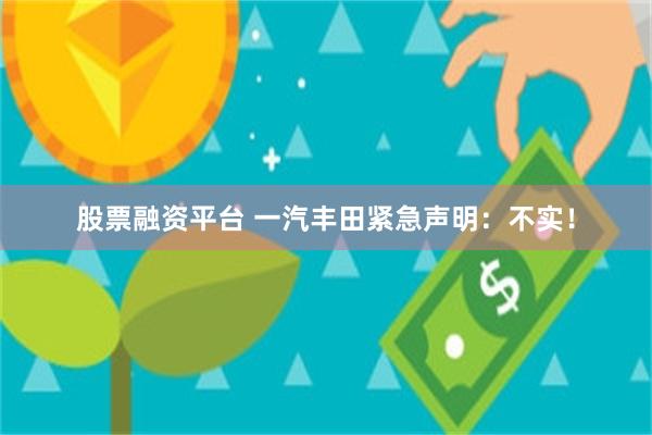 股票融资平台 一汽丰田紧急声明：不实！