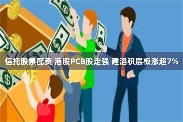 信托股票配资 港股PCB股走强 建滔积层板涨超7%