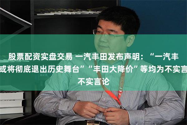股票配资实盘交易 一汽丰田发布声明：“一汽丰田或将彻底退出历史舞台”“丰田大降价”等均为不实言论