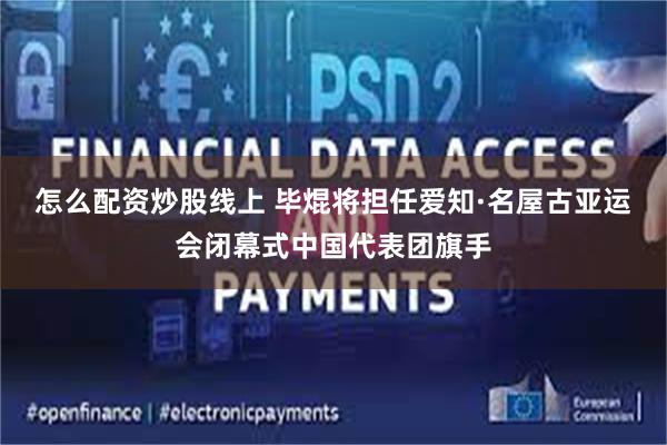 怎么配资炒股线上 毕焜将担任爱知·名屋古亚运会闭幕式中国代表团旗手