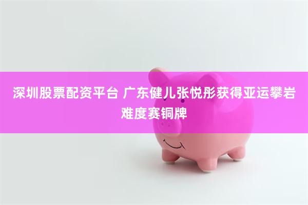 深圳股票配资平台 广东健儿张悦彤获得亚运攀岩难度赛铜牌