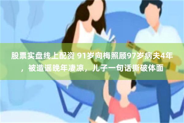 股票实盘线上配资 91岁向梅照顾97岁病夫4年，被造谣晚年凄凉，儿子一句话撕破体面