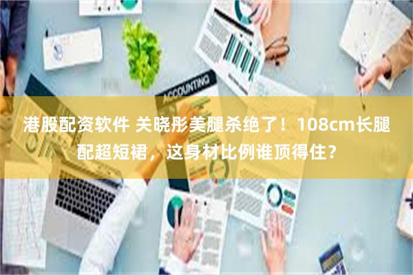 港股配资软件 关晓彤美腿杀绝了！108cm长腿配超短裙，这身材比例谁顶得住？
