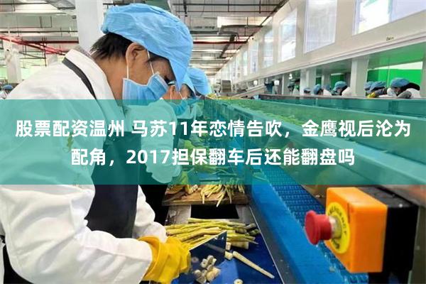 股票配资温州 马苏11年恋情告吹，金鹰视后沦为配角，2017担保翻车后还能翻盘吗
