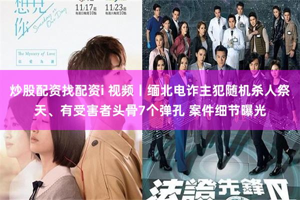 炒股配资找配资i 视频丨缅北电诈主犯随机杀人祭天、有受害者头骨7个弹孔 案件细节曝光