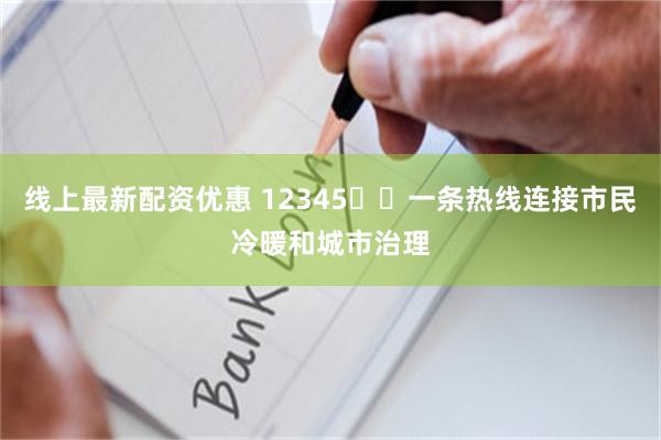 线上最新配资优惠 12345☎️一条热线连接市民冷暖和城市治理
