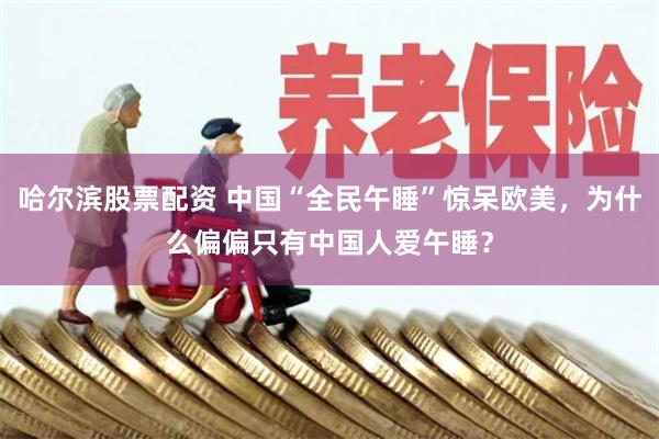哈尔滨股票配资 中国“全民午睡”惊呆欧美，为什么偏偏只有中国人爱午睡？