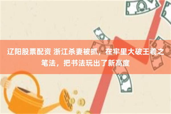 辽阳股票配资 浙江杀妻被抓，在牢里大破王羲之笔法，把书法玩出了新高度