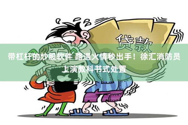 带杠杆的炒股软件 路遇火情秒出手!徐汇消防员上演教科书式处置