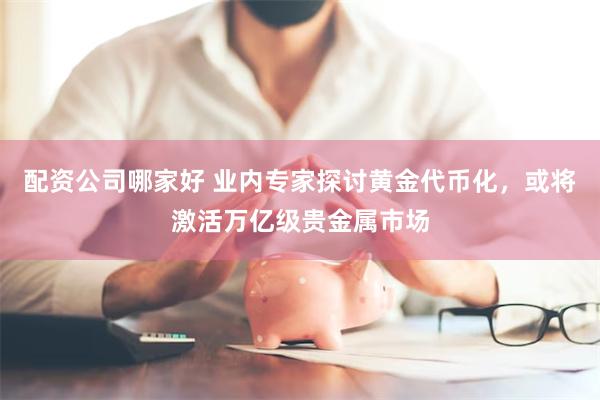 配资公司哪家好 业内专家探讨黄金代币化，或将激活万亿级贵金属市场