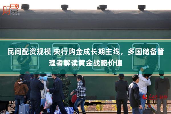 民间配资规模 央行购金成长期主线，多国储备管理者解读黄金战略价值
