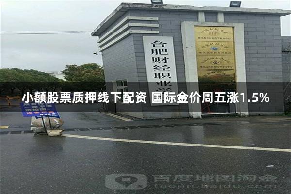 小额股票质押线下配资 国际金价周五涨1.5%