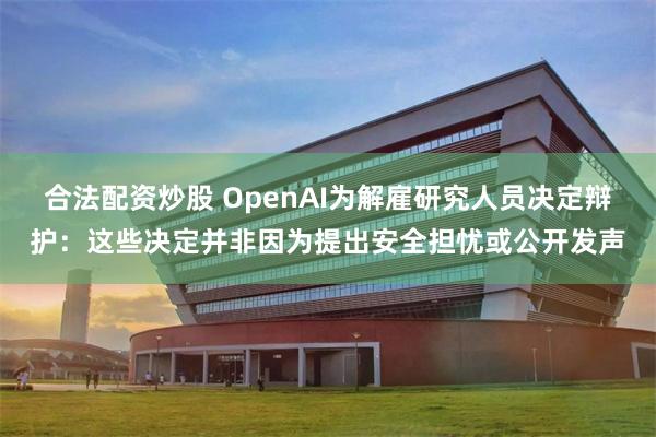 合法配资炒股 OpenAI为解雇研究人员决定辩护：这些决定并非因为提出安全担忧或公开发声
