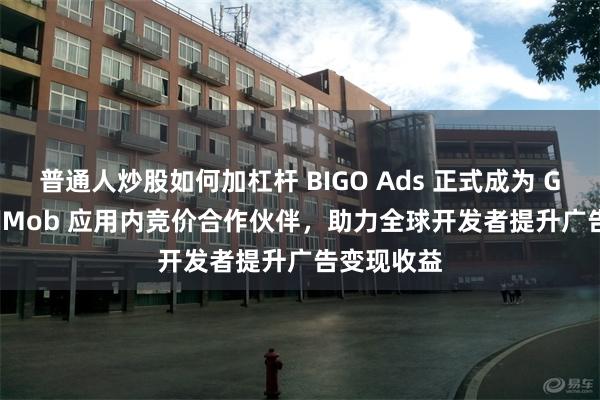 普通人炒股如何加杠杆 BIGO Ads 正式成为 Google AdMob 应用内竞价合作伙伴，助力全球开发者提升广告变现收益