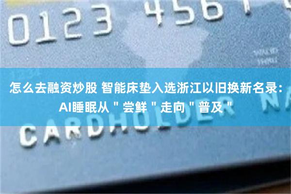 怎么去融资炒股 智能床垫入选浙江以旧换新名录:AI睡眠从"尝鲜"走向"普及"