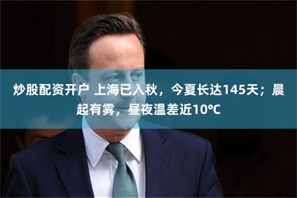 炒股配资开户 上海已入秋，今夏长达145天；晨起有雾，昼夜温差近10℃