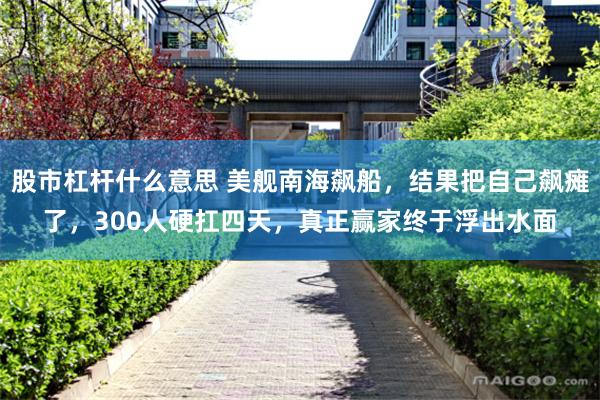 股市杠杆什么意思 美舰南海飙船，结果把自己飙瘫了，300人硬扛四天，真正赢家终于浮出水面