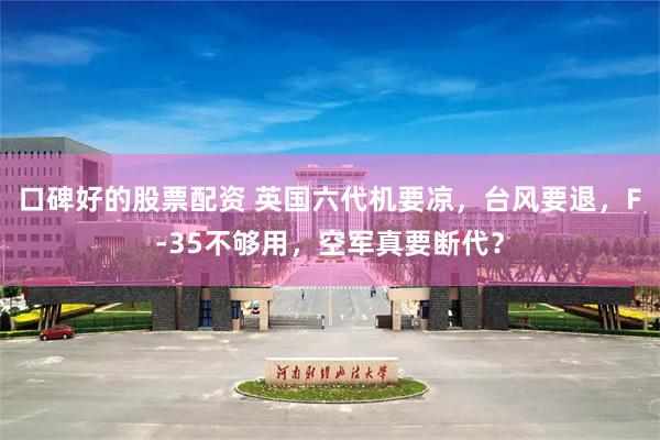 口碑好的股票配资 英国六代机要凉,台风要退,F-35不够用,空军真要断代?