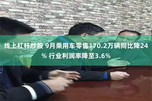 线上杠杆炒股 9月乘用车零售170.2万辆同比降24% 行业利润率降至3.6%