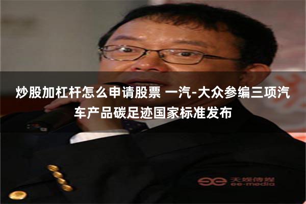 炒股加杠杆怎么申请股票 一汽-大众参编三项汽车产品碳足迹国家标准发布