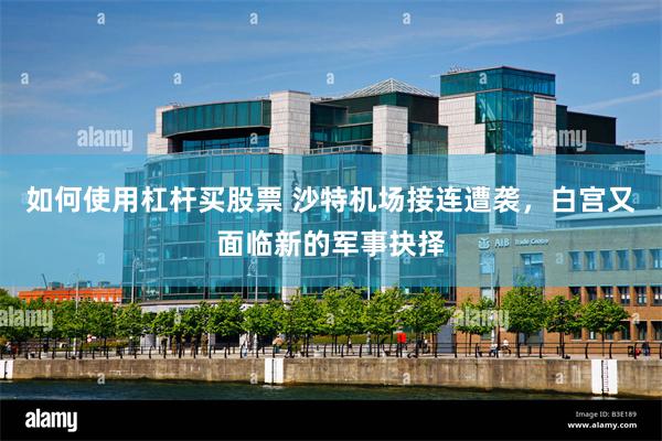 如何使用杠杆买股票 沙特机场接连遭袭，白宫又面临新的军事抉择