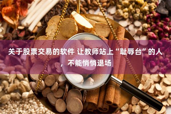 关于股票交易的软件 让教师站上“耻辱台”的人，不能悄悄退场