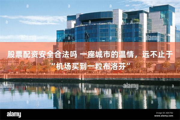 股票配资安全合法吗 一座城市的温情，远不止于“机场买到一粒布洛芬”
