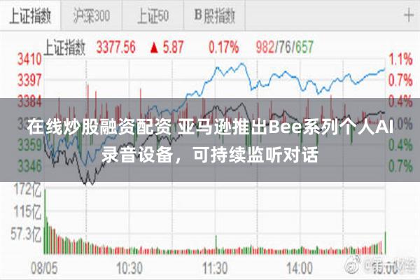 在线炒股融资配资 亚马逊推出Bee系列个人AI录音设备，可持续监听对话