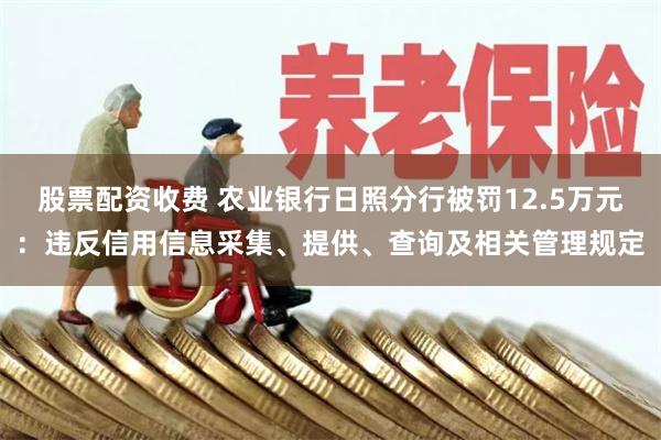 股票配资收费 农业银行日照分行被罚12.5万元：违反信用信息采集、提供、查询及相关管理规定