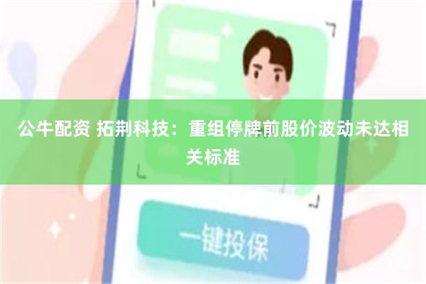 公牛配资 拓荆科技：重组停牌前股价波动未达相关标准