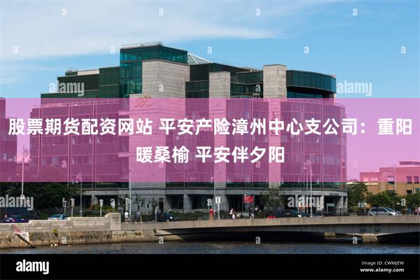 股票期货配资网站 平安产险漳州中心支公司:重阳暖桑榆 平安伴夕阳