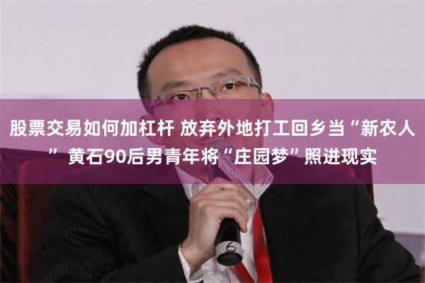 股票交易如何加杠杆 放弃外地打工回乡当“新农人” 黄石90后男青年将“庄园梦”照进现实